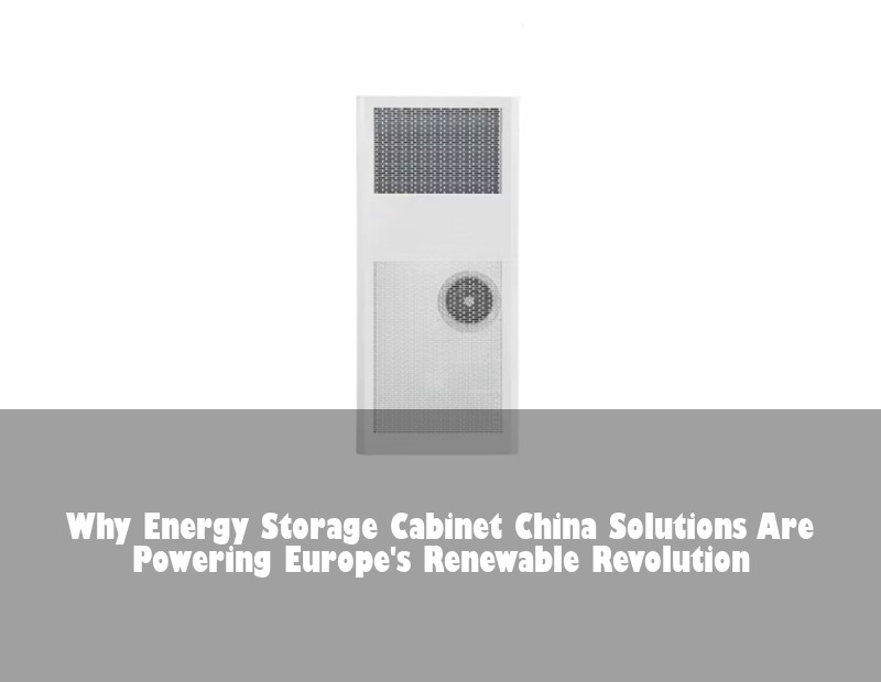 Why Energy Storage Cabinet China Solutions Are Powering Europe's Renewable Revolution