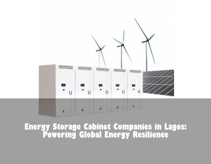 Energy Storage Cabinet Companies in Lagos: Powering Global Energy Resilience