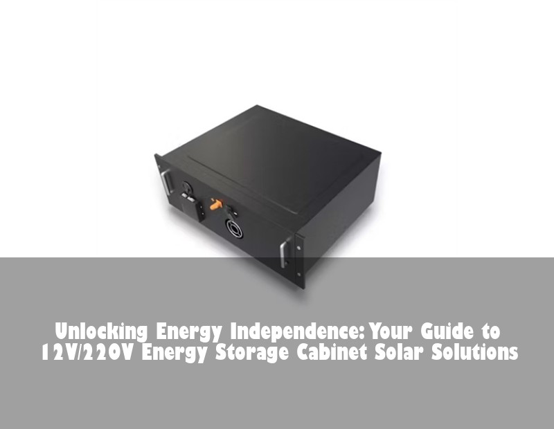 Unlocking Energy Independence: Your Guide to 12V/220V Energy Storage Cabinet Solar Solutions