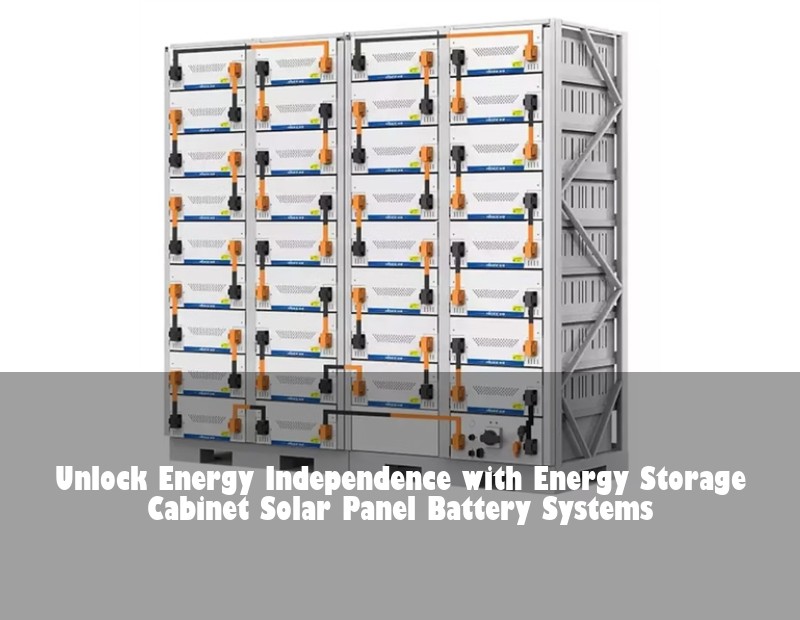 Unlock Energy Independence with Energy Storage Cabinet Solar Panel Battery Systems