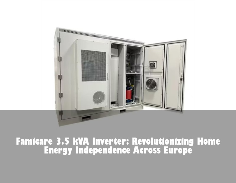 Famicare 3.5 kVA Inverter: Revolutionizing Home Energy Independence Across Europe | Huijue Solar
