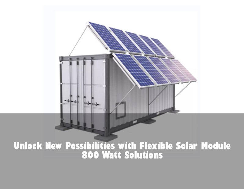 Unlock New Possibilities with Flexible Solar Module 800 Watt Solutions | Huijue Solar
