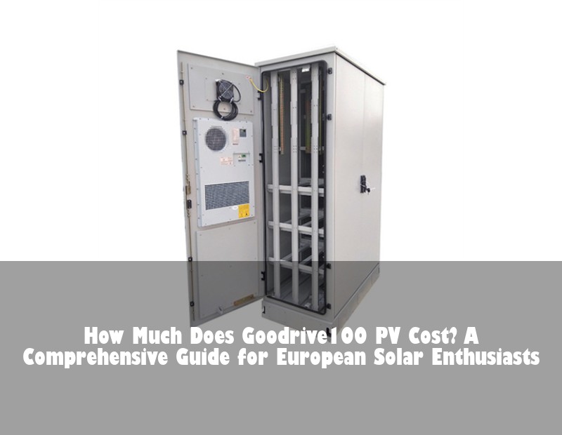 How Much Does Goodrive100 PV Cost? A Comprehensive Guide for European Solar Enthusiasts