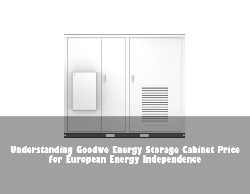 Understanding Goodwe Energy Storage Cabinet Price for European Energy Independence
