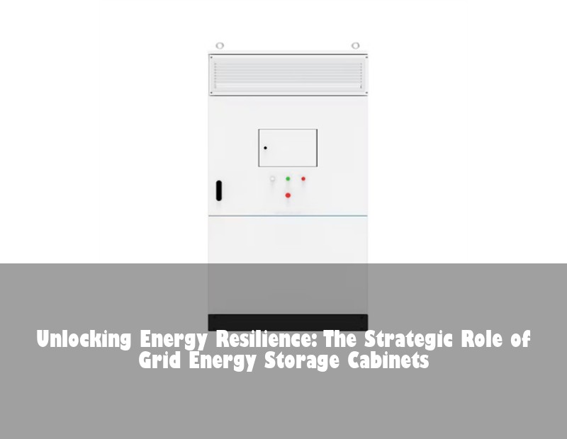 Unlocking Energy Resilience: The Strategic Role of Grid Energy Storage Cabinets