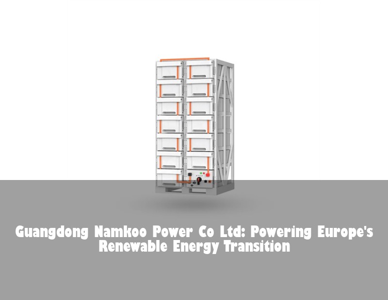 Guangdong Namkoo Power Co Ltd: Powering Europe's Renewable Energy Transition | Huijue Solar