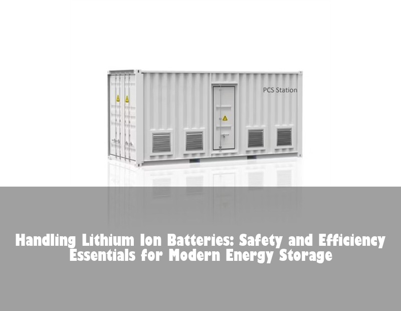 Handling Lithium Ion Batteries: Safety and Efficiency Essentials for Modern Energy Storage