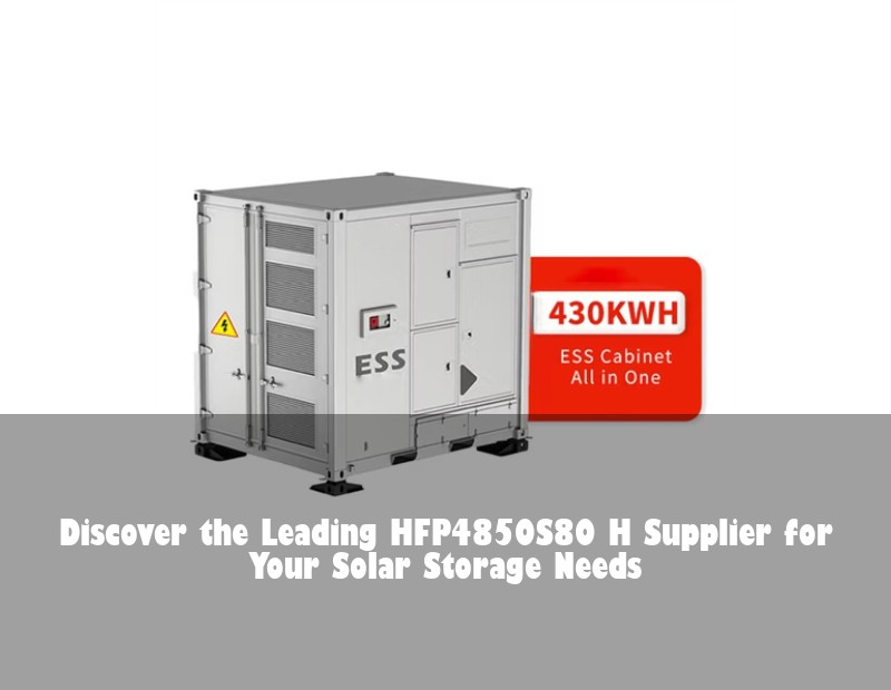 Discover the Leading HFP4850S80 H Supplier for Your Solar Storage Needs