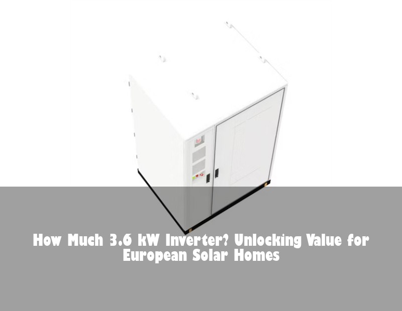 How Much 3.6 kW Inverter? Unlocking Value for European Solar Homes