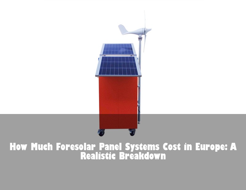 How Much Foresolar Panel Systems Cost in Europe: A Realistic Breakdown | Huijue Solar