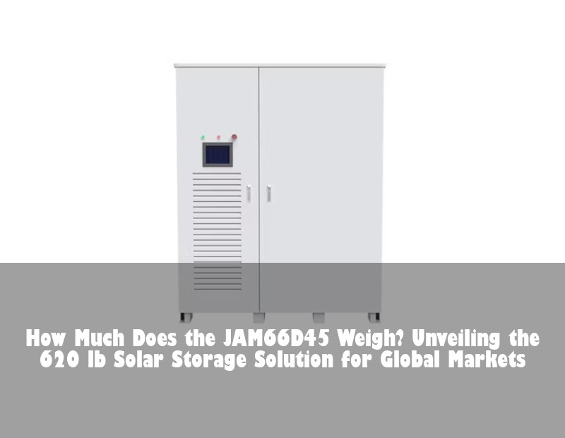 How Much Does the JAM66D45 Weigh? Unveiling the 620 lb Solar Storage Solution for Global Markets | Huijue Solar