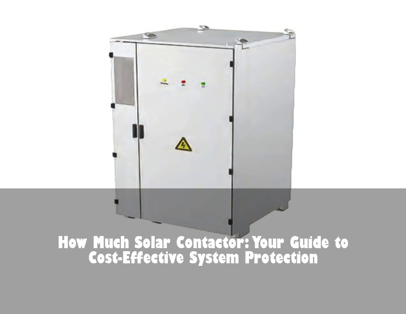 How Much Solar Contactor: Your Guide to Cost-Effective System Protection