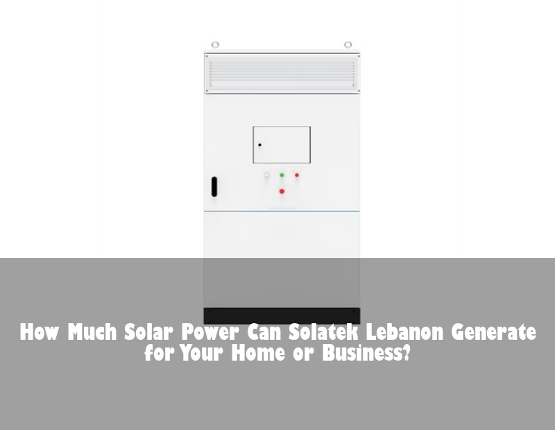 How Much Solar Power Can Solatek Lebanon Generate for Your Home or Business?