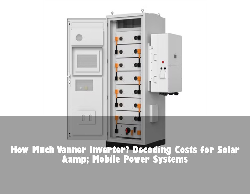 How Much Vanner Inverter? Decoding Costs for Solar & Mobile Power Systems