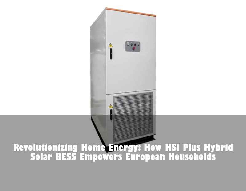 Revolutionizing Home Energy: How HSI Plus Hybrid Solar BESS Empowers European Households