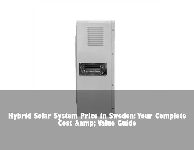 Hybrid Solar System Price in Sweden: Your Complete Cost &amp; Value Guide