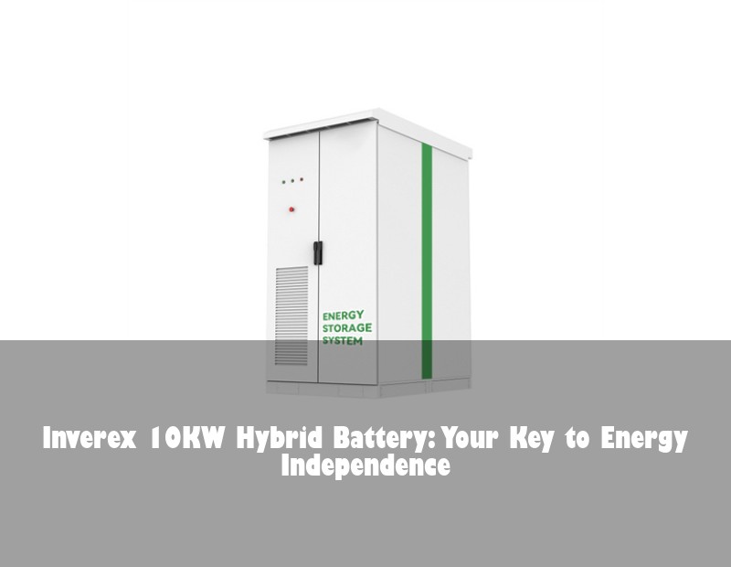 Inverex 10KW Hybrid Battery: Your Key to Energy Independence | Huijue Solar