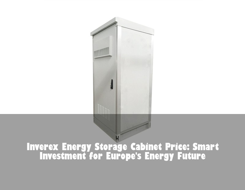 Inverex Energy Storage Cabinet Price: Smart Investment for Europe's Energy Future