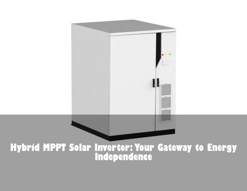 Hybrid MPPT Solar Inverter: Your Gateway to Energy Independence