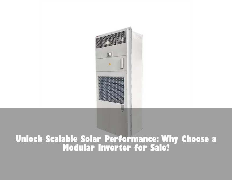 Unlock Scalable Solar Performance: Why Choose a Modular Inverter for Sale?