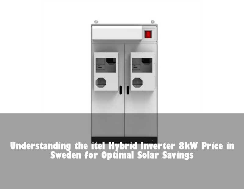 Understanding the itel Hybrid Inverter 8kW Price in Sweden for Optimal Solar Savings