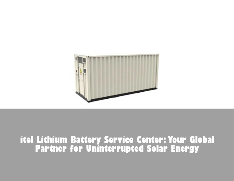 itel Lithium Battery Service Center: Your Global Partner for Uninterrupted Solar Energy | Huijue Solar