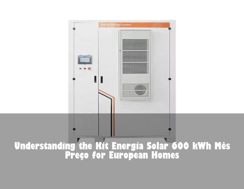 Understanding the Kit Energia Solar 600 kWh Mês Preço for European Homes | Huijue Solar