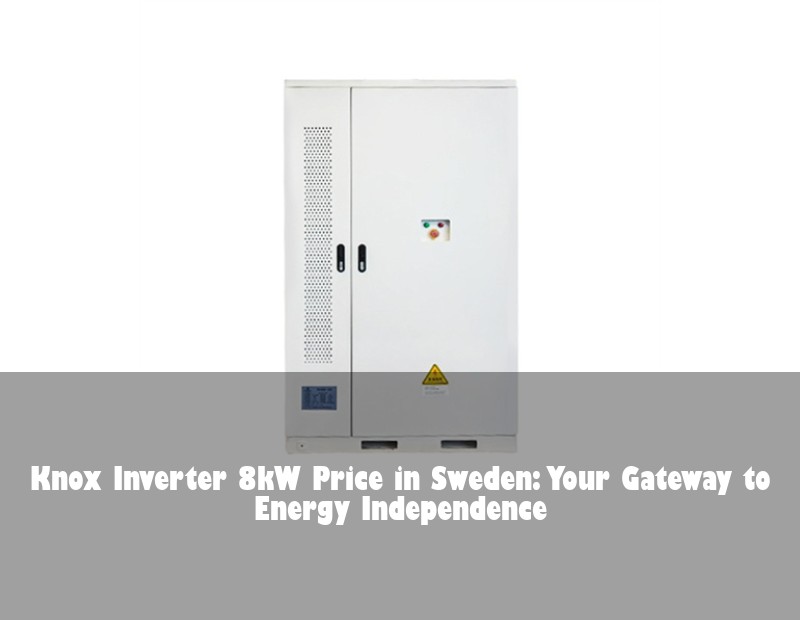 Knox Inverter 8kW Price in Sweden: Your Gateway to Energy Independence | Huijue Solar