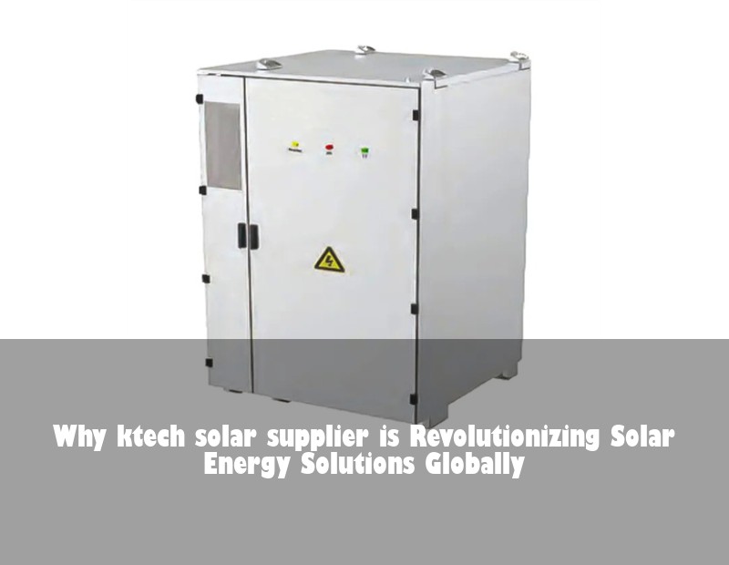 Why ktech solar supplier is Revolutionizing Solar Energy Solutions Globally | Huijue Solar