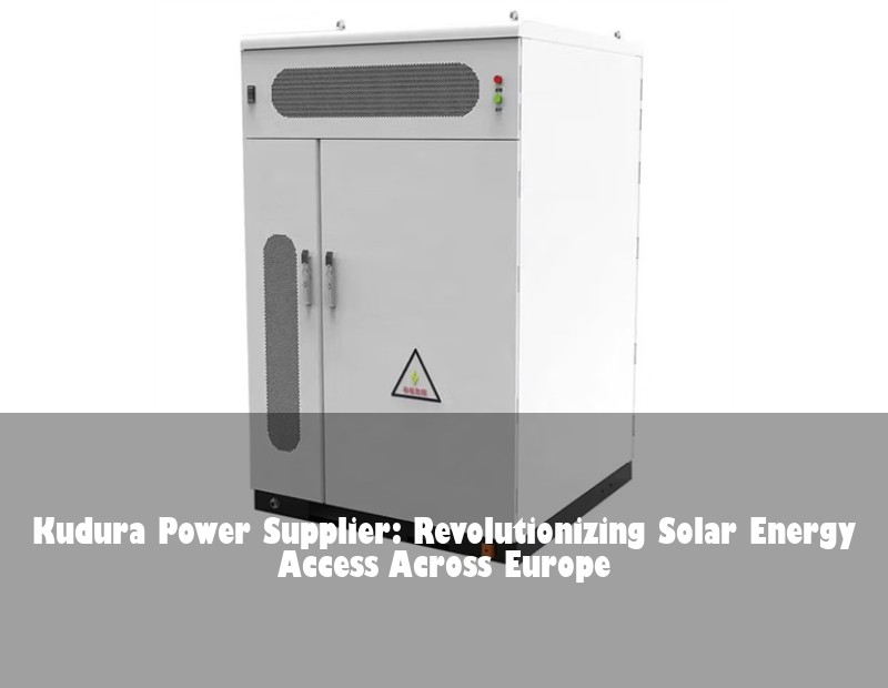 Kudura Power Supplier: Revolutionizing Solar Energy Access Across Europe