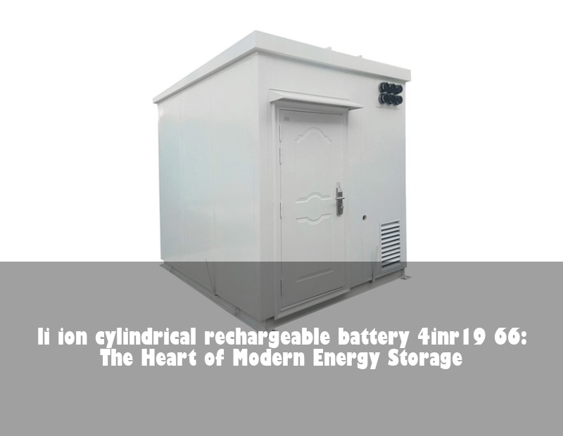 li ion cylindrical rechargeable battery 4inr19 66: The Heart of Modern Energy Storage | Huijue Solar