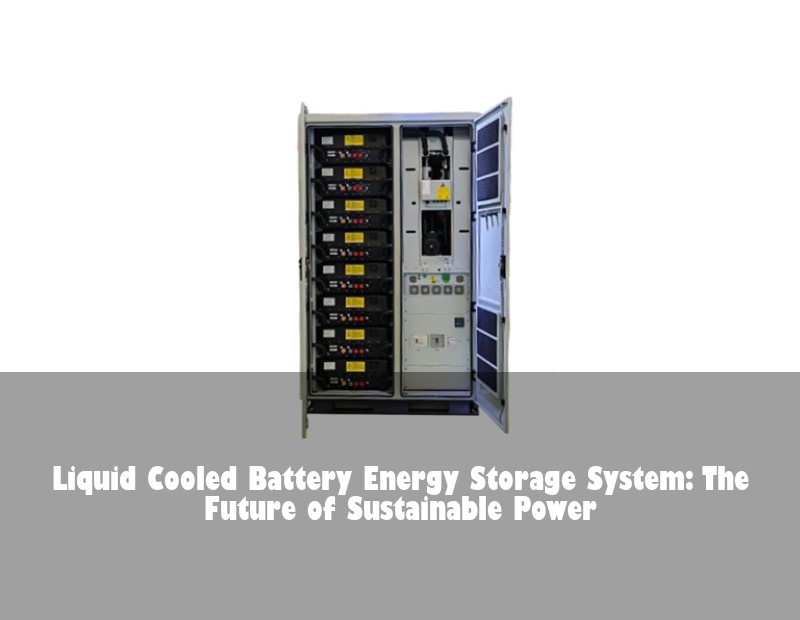 Liquid Cooled Battery Energy Storage System: The Future of Sustainable Power
