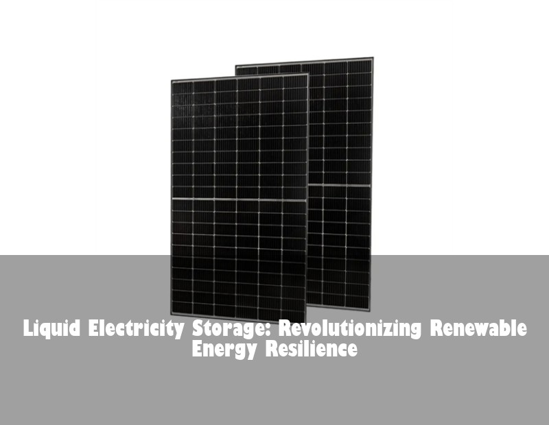 Liquid Electricity Storage: Revolutionizing Renewable Energy Resilience