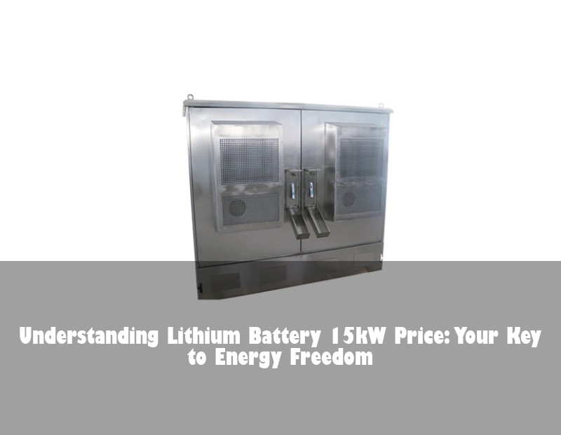 Understanding Lithium Battery 15kW Price: Your Key to Energy Freedom