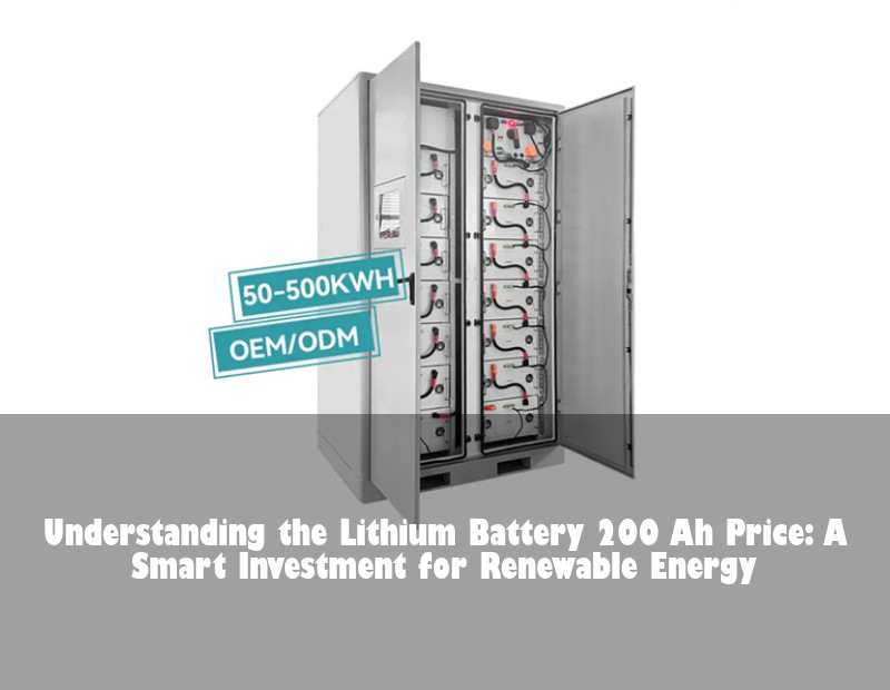 Understanding the Lithium Battery 200 Ah Price: A Smart Investment for Renewable Energy