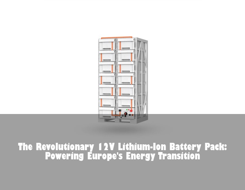 The Revolutionary 12V Lithium-Ion Battery Pack: Powering Europe's Energy Transition