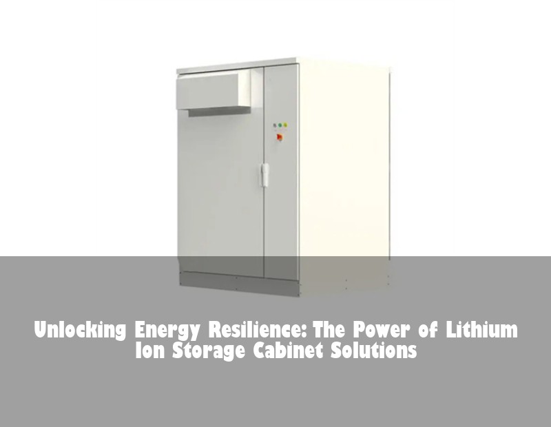 Unlocking Energy Resilience: The Power of Lithium Ion Storage Cabinet Solutions