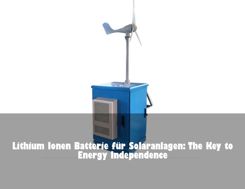 Lithium Ionen Batterie für Solaranlagen: The Key to Energy Independence