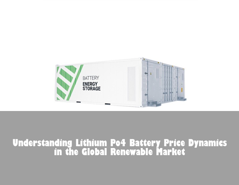 Understanding Lithium Po4 Battery Price Dynamics in the Global Renewable Market