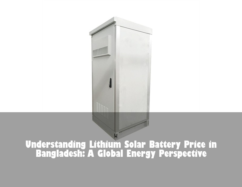 Understanding Lithium Solar Battery Price in Bangladesh: A Global Energy Perspective