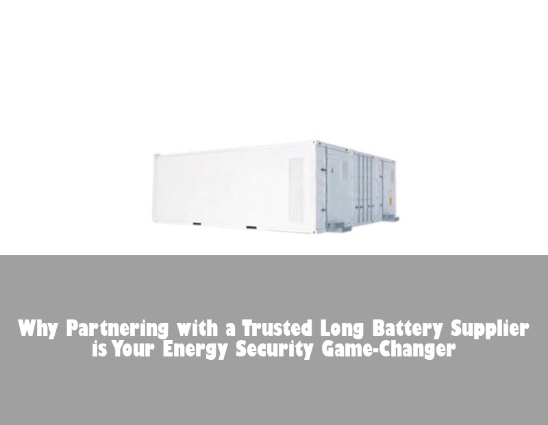 Why Partnering with a Trusted Long Battery Supplier is Your Energy Security Game-Changer