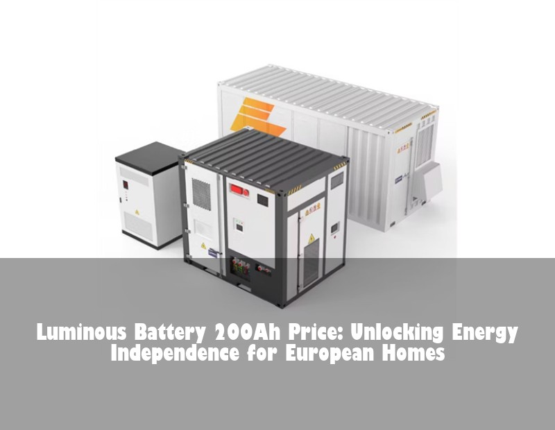 Luminous Battery 200Ah Price: Unlocking Energy Independence for European Homes