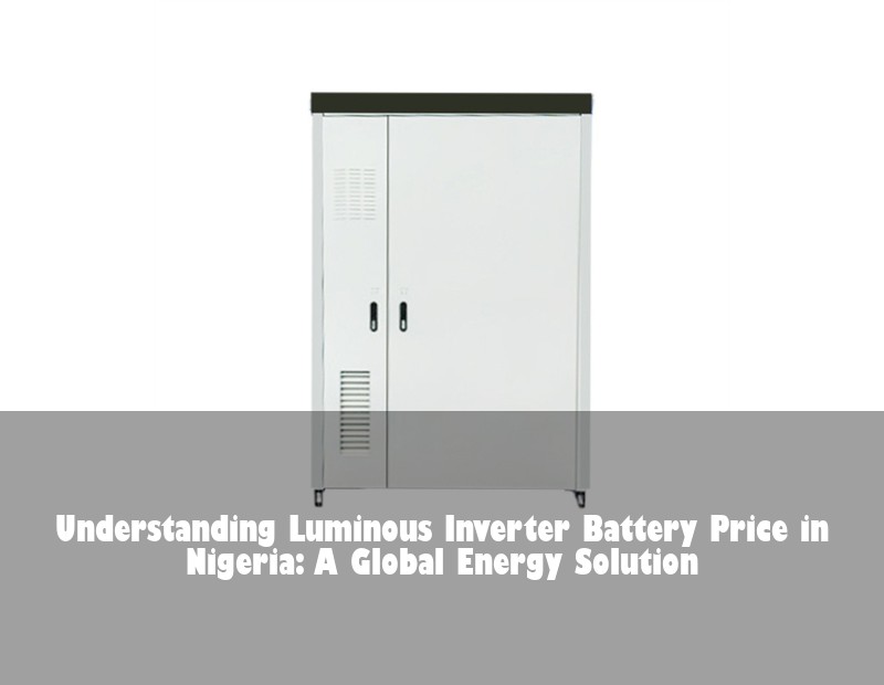 Understanding Luminous Inverter Battery Price in Nigeria: A Global Energy Solution
