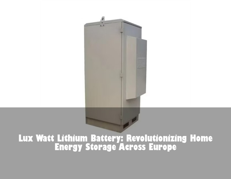 Lux Watt Lithium Battery: Revolutionizing Home Energy Storage Across Europe