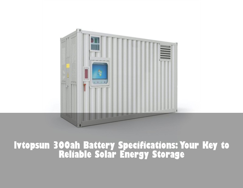 lvtopsun 300ah Battery Specifications: Your Key to Reliable Solar Energy Storage