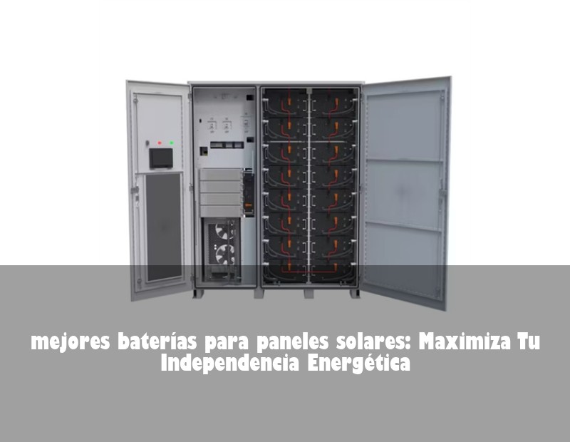 mejores baterías para paneles solares: Maximiza Tu Independencia Energética