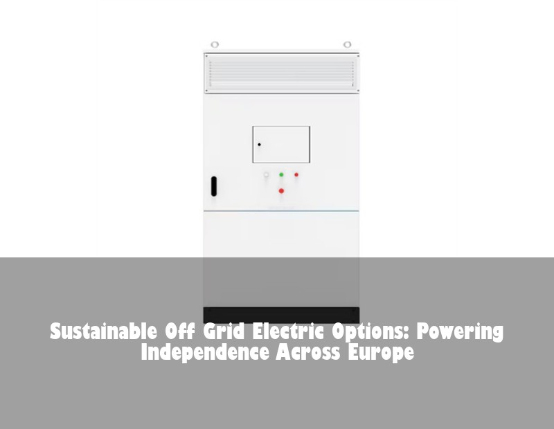 Sustainable Off Grid Electric Options: Powering Independence Across Europe | Huijue Solar