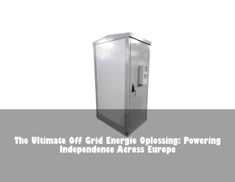 The Ultimate Off Grid Energie Oplossing: Powering Independence Across Europe