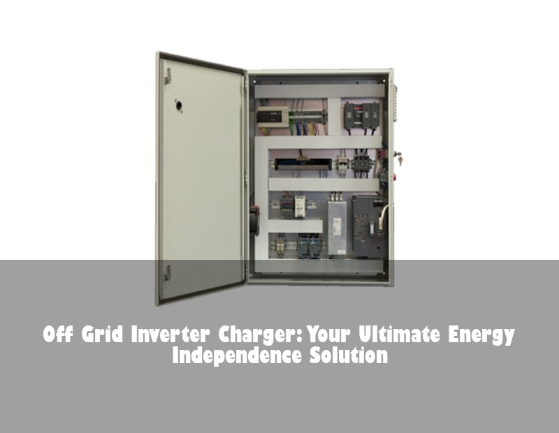 Off Grid Inverter Charger: Your Ultimate Energy Independence Solution