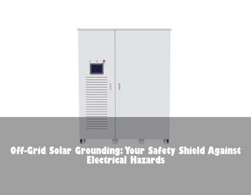 Off-Grid Solar Grounding: Your Safety Shield Against Electrical Hazards | Huijue Solar